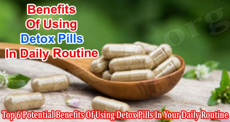 Top 6 Potential Benefits Of Using Detox Pills In Your Daily Routine
