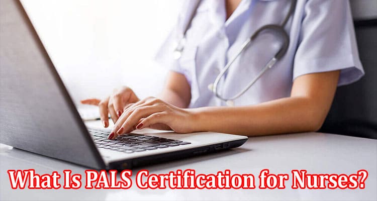 What Is PALS Certification for Nurses