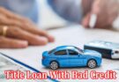 Complete Information About Can I Get a Title Loan With Bad Credit