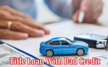 Complete Information About Can I Get a Title Loan With Bad Credit