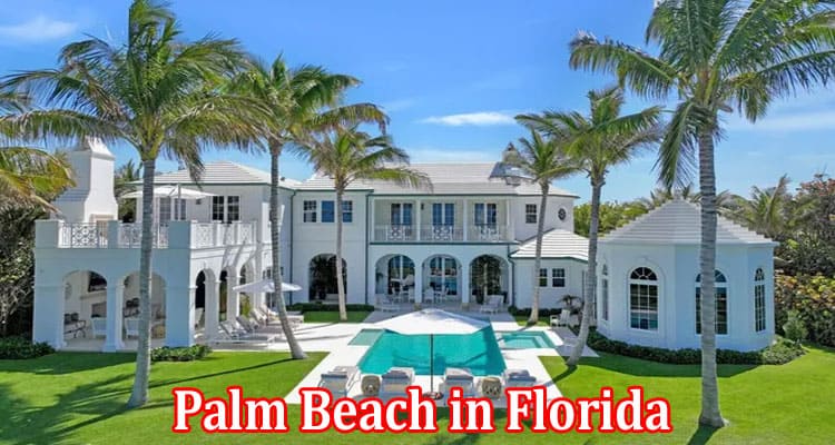 Complete Information About Palm Beach in Florida Top Reasons to Consider Real Estate Purchase