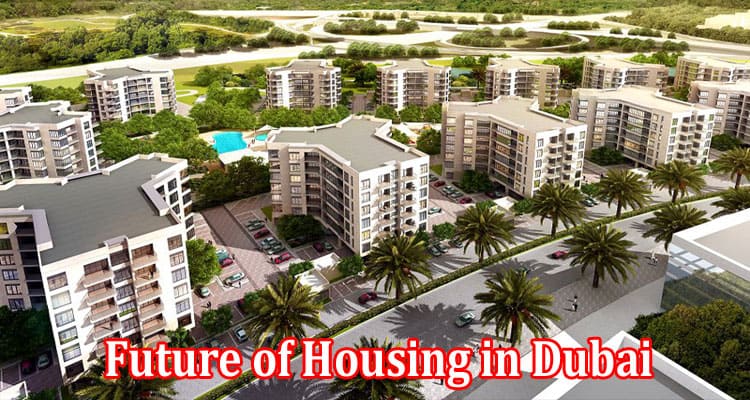Complete Information Aboout Exploring the Future of Housing in Dubai - A 2023 Perspective