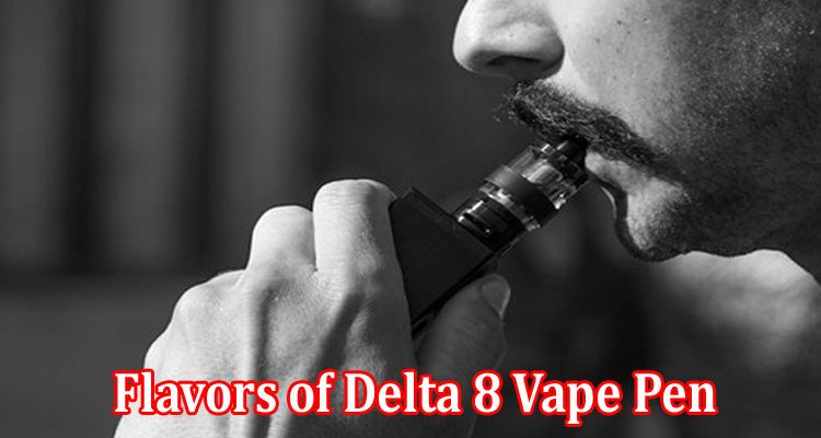 Complete Information About 6 Exciting Flavors of Delta 8 Vape Pen That You Must Try