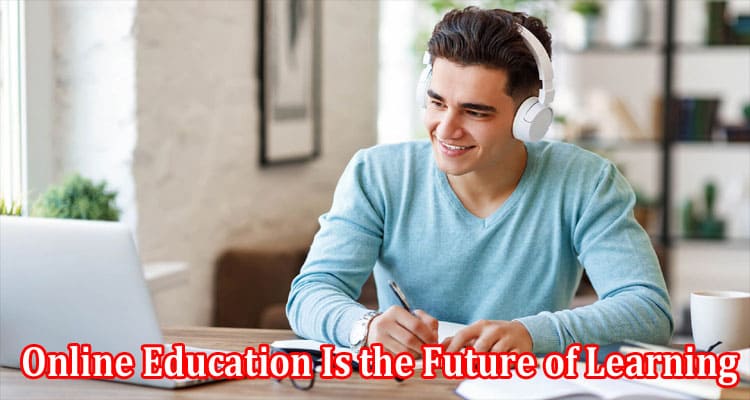Complete Information About 7 Reasons Why Online Education Is the Future of Learning