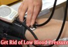 Complete Information About How to Get Rid of Low Blood Pressure At-Home