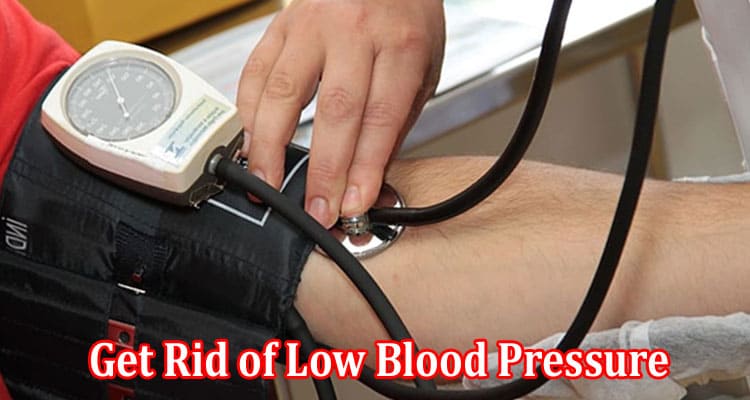 Complete Information About How to Get Rid of Low Blood Pressure At-Home
