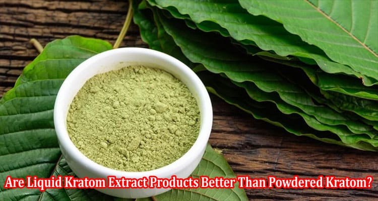 Are Liquid Kratom Extract Products Better Than Powdered Kratom