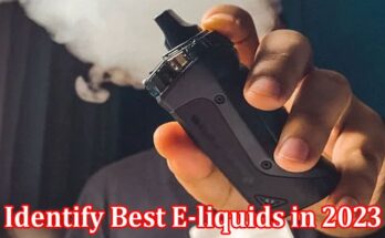 Complete Information About 6 Ways to Identify Best E-liquids in 2023