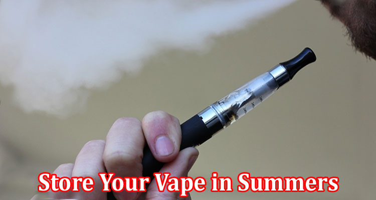 Complete Information About 7 Ways to Store Your Vape in Summers