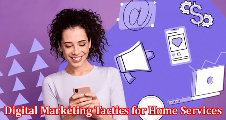 Complete Information About Digital Marketing Tactics for Home Services - Reach Your Target Audience