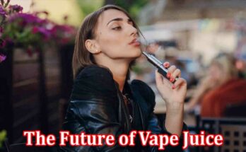 Complete Information About The Future of Vape Juice - Trends and Innovations to Watch