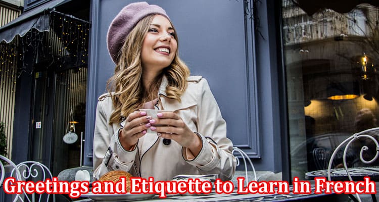 Complete Information About 4 Must-Know Greetings and Etiquette to Learn in French Specialized Classes
