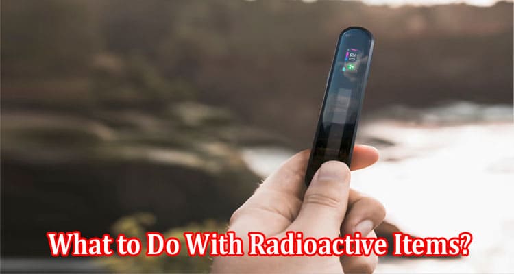 What to Do With Radioactive Items