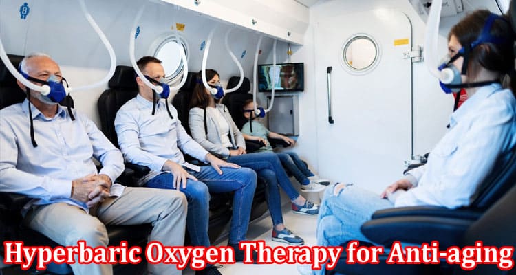 Complete Information About Anti-Aging Treatment - Hyperbaric Oxygen Therapy for Anti-Aging