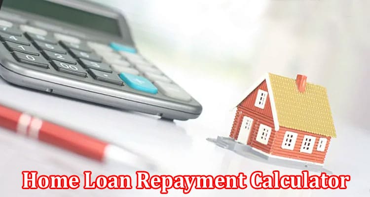 Complete Information About How a Home Loan Repayment Calculator Can Optimize Your Payments