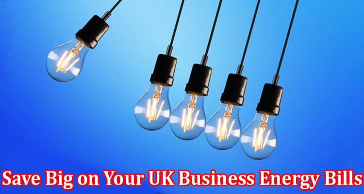 Complete Information About How to Save Big on Your UK Business Energy Bills - Top Tips and Tricks