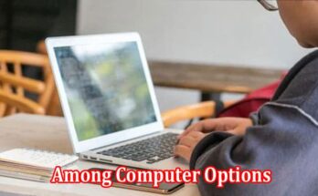 Top 6 Tips for Making the Best Choice Among Computer Options