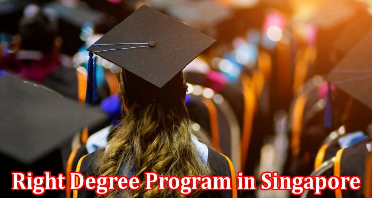 Complete Information About How to Choose the Right Degree Program in Singapore - Tips for Prospective Students
