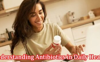 Complete Information About Understanding Antibiotics in Daily Health