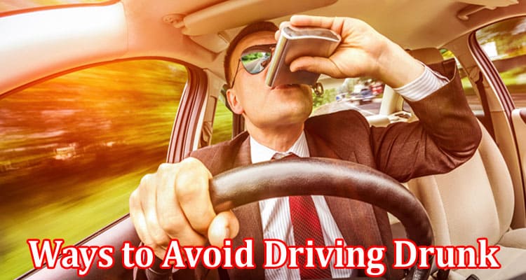 Complete Information About Ways to Avoid Driving Drunk on the Road