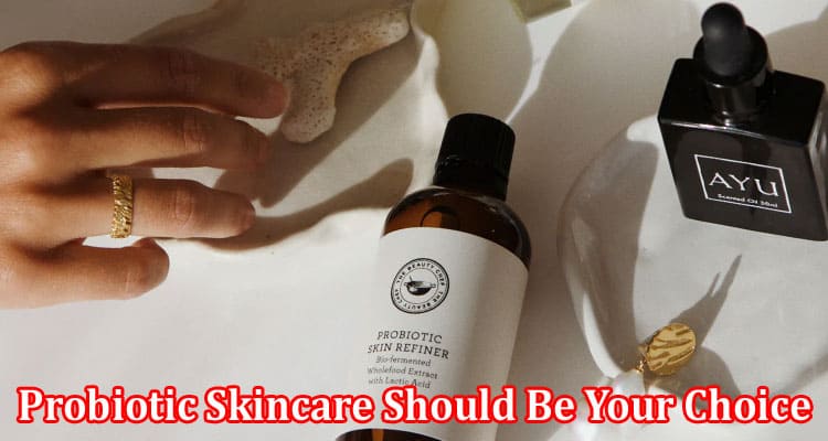 Complete Information About Why Probiotic Skincare Should Be Your Choice