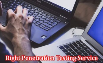 Complete Information About Choosing the Right Penetration Testing Service for Your Business