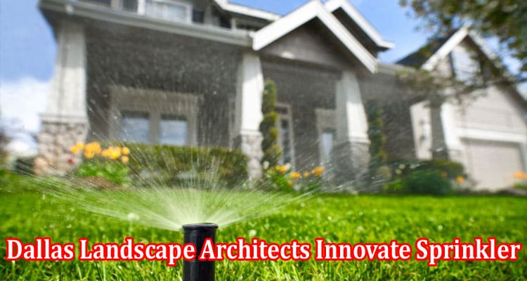 How Do Dallas Landscape Architects Innovate Sprinkler and Irrigation System Designs