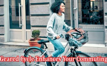 Top 10 Reasons Why Opting for a Geared Cycle Enhances Your Commuting