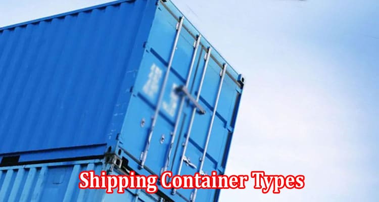 Complete A Guide to Different Shipping Container Types