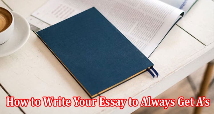 How to Write Your Essay to Always Get A’s