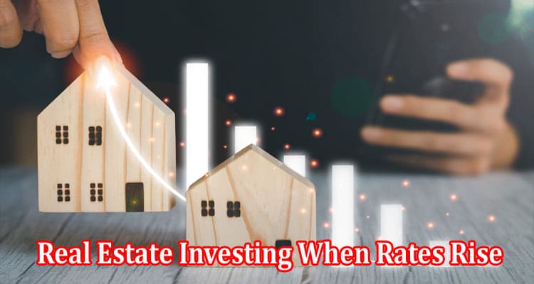Real Estate Investing When Rates Rise Smart Strategies That Work