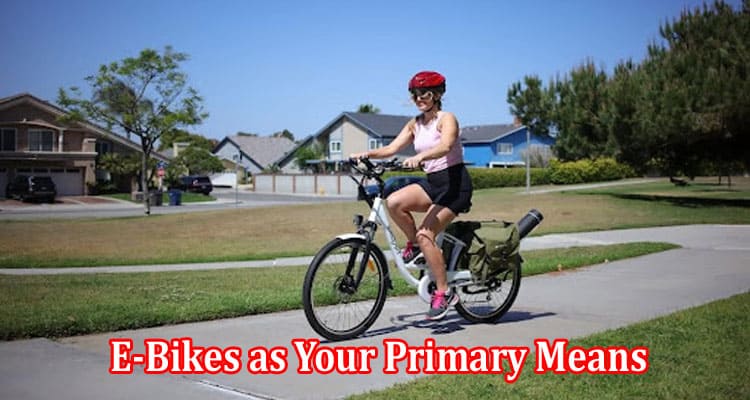 Things to Consider When Choosing E-Bikes as Your Primary Means of Transportation